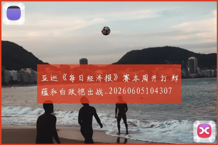 亚巡《每日经济报》赛本周开打 郑蕴和白政恺出战_20260605104307