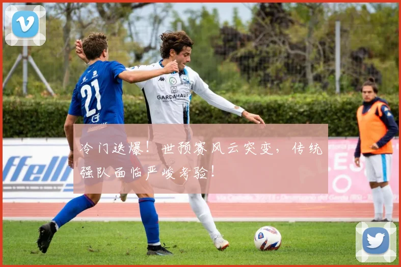 冷门迭爆!世预赛风云突变,传统强队面临严峻考验!