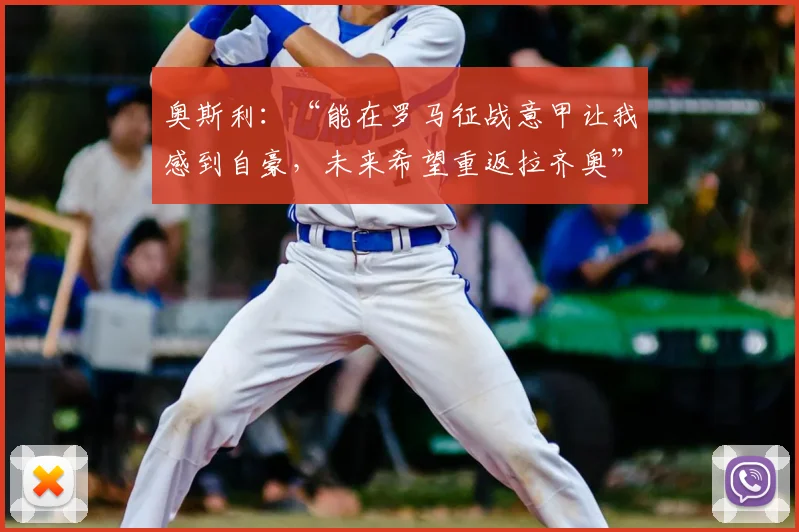 奥斯利：“能在罗马征战意甲让我感到自豪，未来希望重返拉齐奥”
