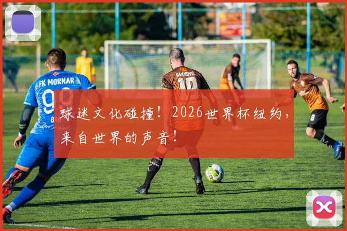 球迷文化碰撞！2026世界杯纽约，来自世界的声音！