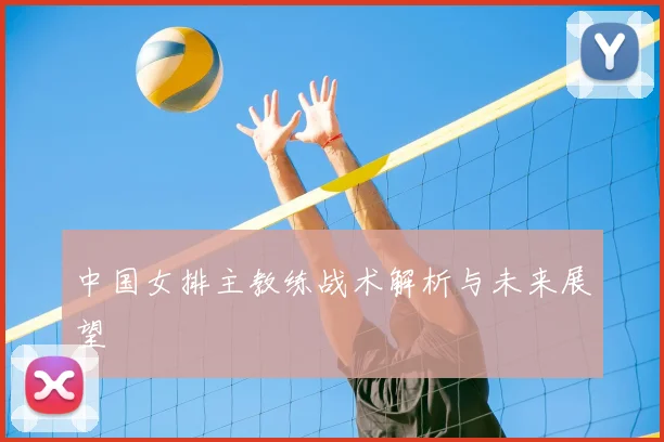 中国女排主教练战术解析与未来展望