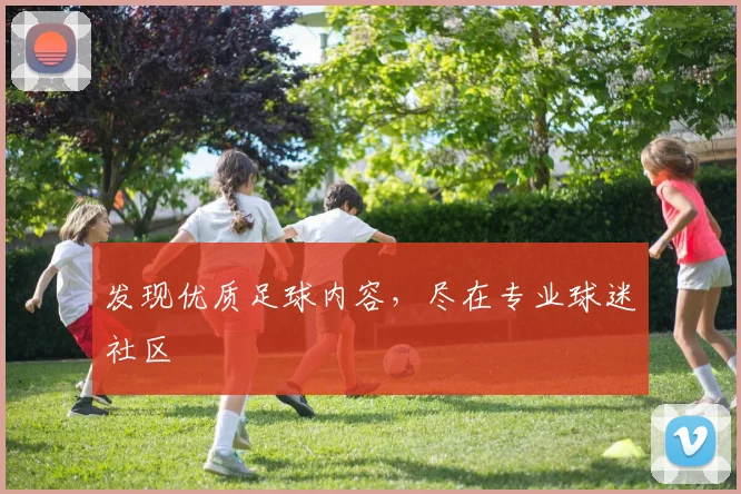 发现优质足球内容，尽在专业球迷社区