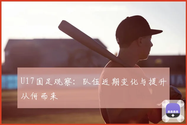 U17国足观察：队伍近期变化与提升从何而来