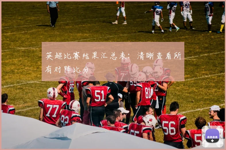 英超比赛结果汇总表：清晰查看所有对阵比分