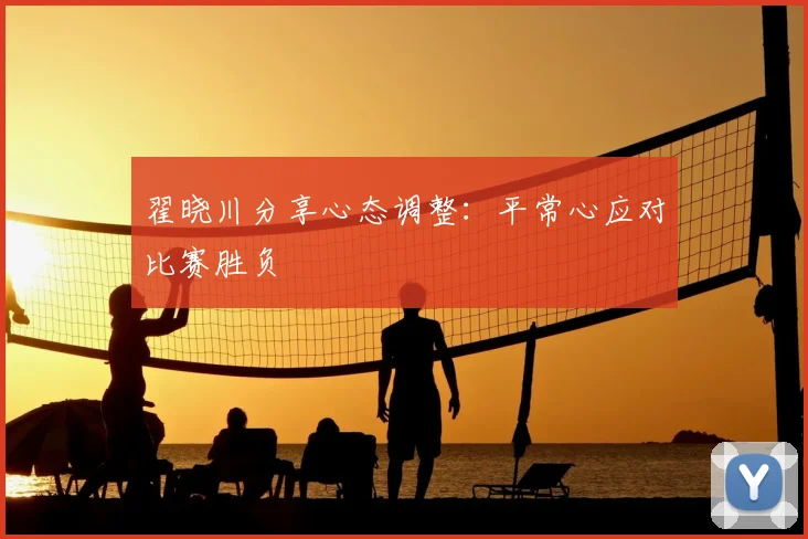 翟晓川分享心态调整：平常心应对比赛胜负