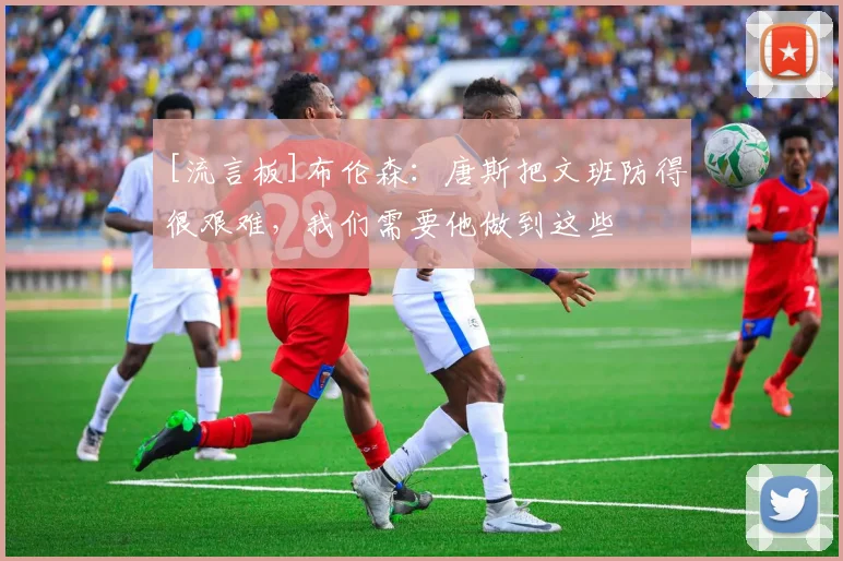 [流言板]布伦森：唐斯把文班防得很艰难，我们需要他做到这些