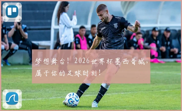 梦想舞台！2026世界杯墨西哥城，属于你的足球时刻！