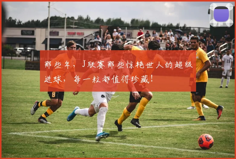 那些年，J联赛那些惊艳世人的超级进球，每一粒都值得珍藏！