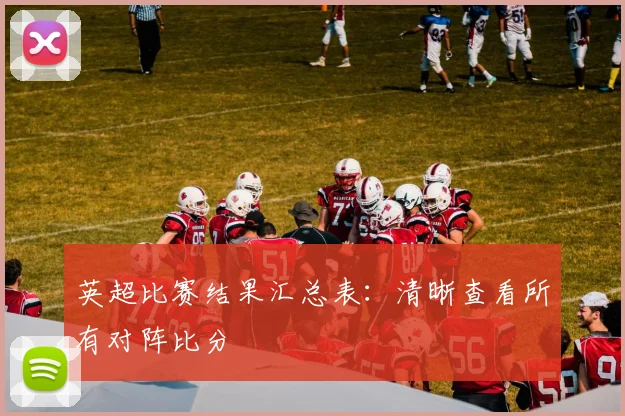 英超比赛结果汇总表：清晰查看所有对阵比分