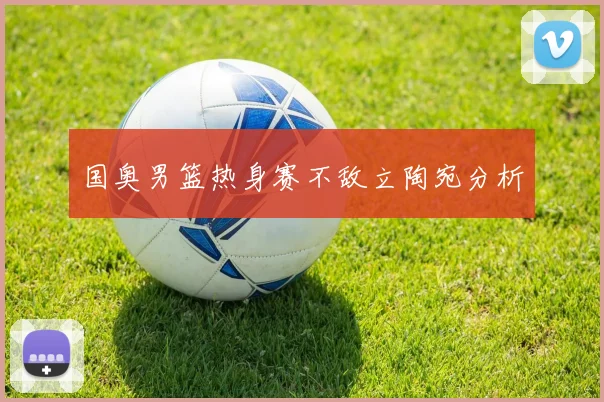 国奥男篮热身赛不敌立陶宛分析