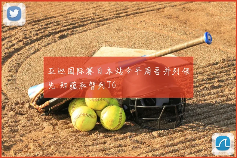 亚巡国际赛日本站今平周吾并列领先 郑蕴和暂列T6