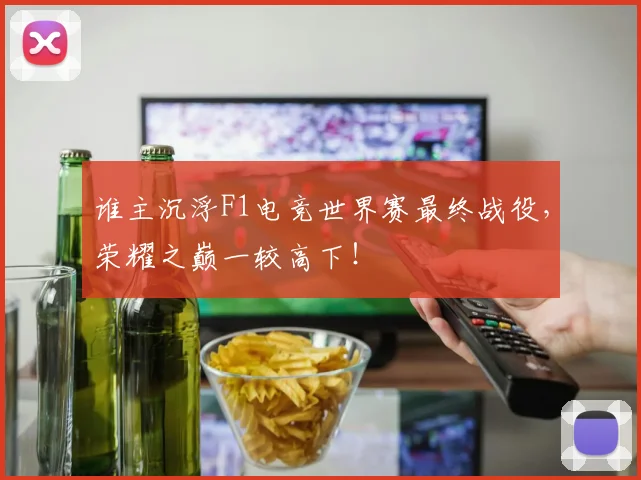 谁主沉浮F1电竞世界赛最终战役，荣耀之巅一较高下！