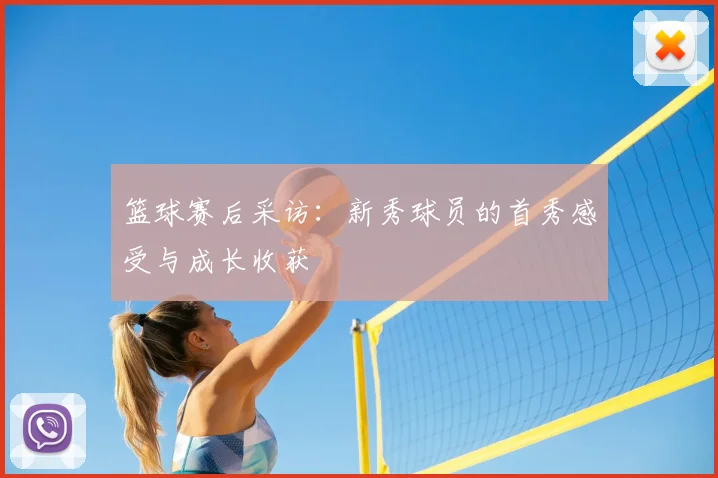篮球赛后采访：新秀球员的首秀感受与成长收获