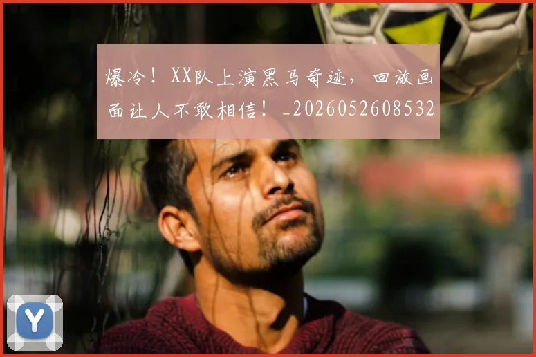爆冷！XX队上演黑马奇迹，回放画面让人不敢相信！_20260526085327