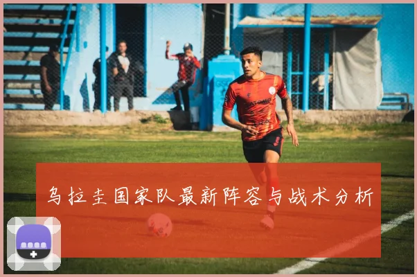 乌拉圭国家队最新阵容与战术分析