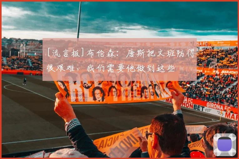 [流言板]布伦森：唐斯把文班防得很艰难，我们需要他做到这些
