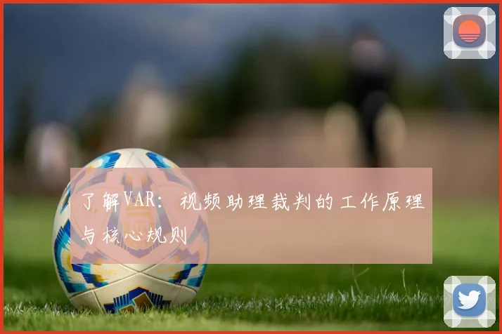 了解VAR：视频助理裁判的工作原理与核心规则