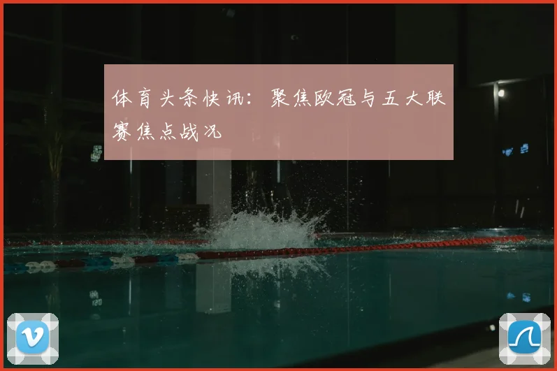 体育头条快讯:聚焦欧冠与五大联赛焦点战况