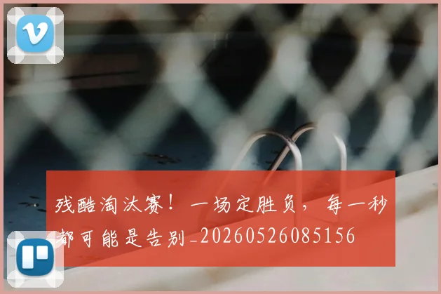 残酷淘汰赛！一场定胜负，每一秒都可能是告别_20260526085156