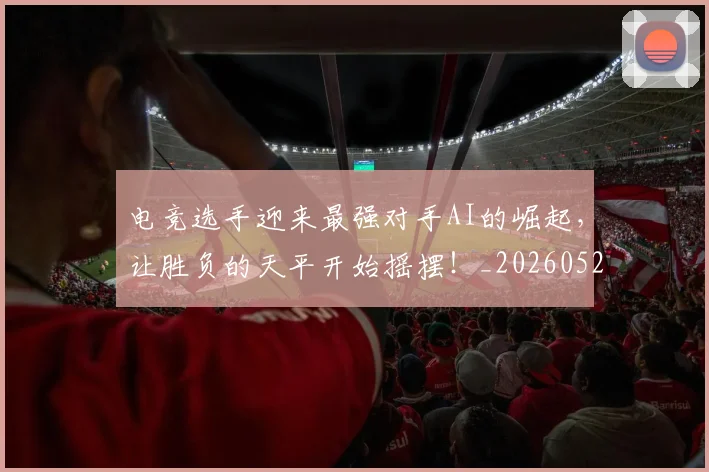 电竞选手迎来最强对手AI的崛起，让胜负的天平开始摇摆！_20260526090241