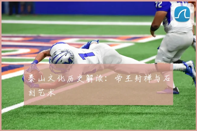泰山文化历史解读：帝王封禅与石刻艺术