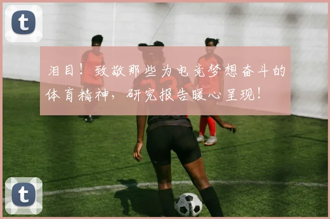 泪目！致敬那些为电竞梦想奋斗的体育精神，研究报告暖心呈现！