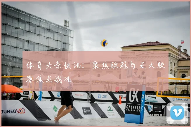 体育头条快讯:聚焦欧冠与五大联赛焦点战况