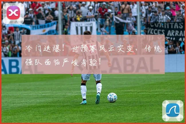 冷门迭爆!世预赛风云突变,传统强队面临严峻考验!