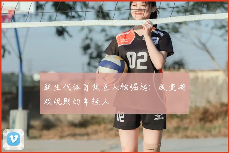 新生代体育焦点人物崛起：改变游戏规则的年轻人