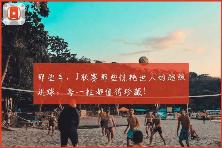 那些年，J联赛那些惊艳世人的超级进球，每一粒都值得珍藏！