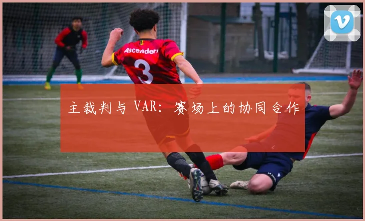 主裁判与 VAR：赛场上的协同合作