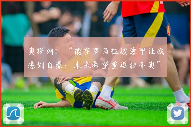 奥斯利:“能在罗马征战意甲让我感到自豪,未来希望重返拉齐奥”
