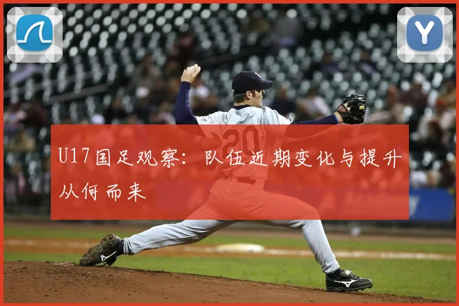 U17国足观察：队伍近期变化与提升从何而来
