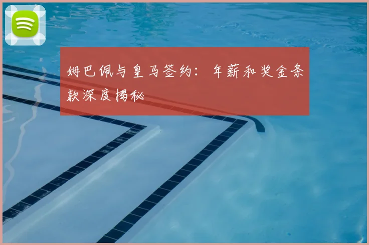 姆巴佩与皇马签约:年薪和奖金条款深度揭秘