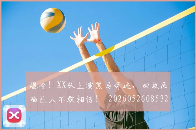 爆冷！XX队上演黑马奇迹，回放画面让人不敢相信！_20260526085327