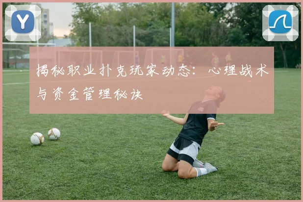 揭秘职业扑克玩家动态：心理战术与资金管理秘诀