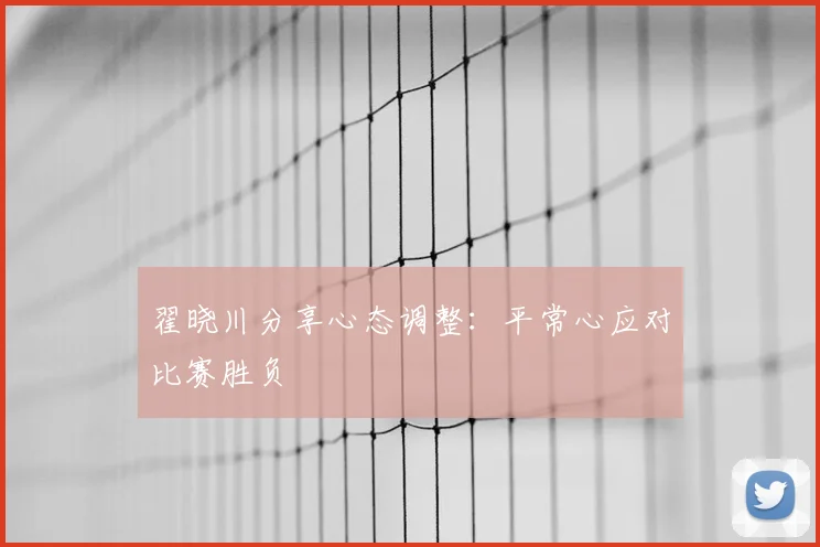 翟晓川分享心态调整：平常心应对比赛胜负