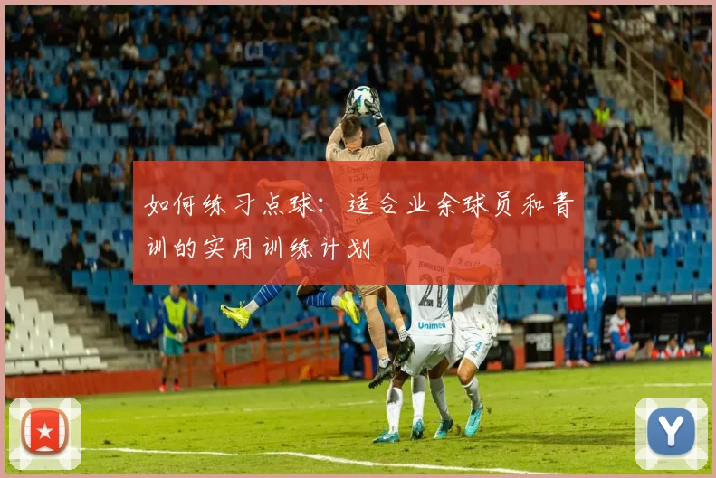 如何练习点球：适合业余球员和青训的实用训练计划