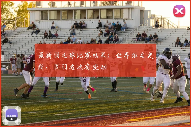 最新羽毛球比赛结果：世界排名更新，国羽名次有变动